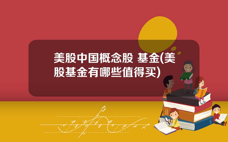 美股中国概念股 基金(美股基金有哪些值得买)